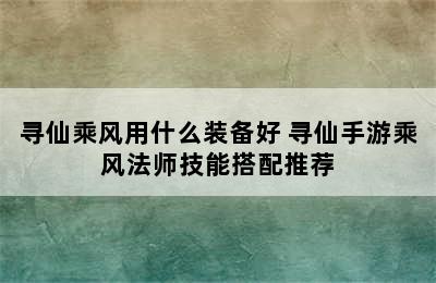 寻仙乘风用什么装备好 寻仙手游乘风法师技能搭配推荐